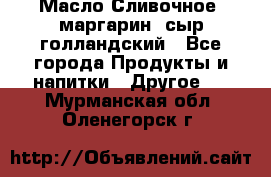 Масло Сливочное ,маргарин ,сыр голландский - Все города Продукты и напитки » Другое   . Мурманская обл.,Оленегорск г.